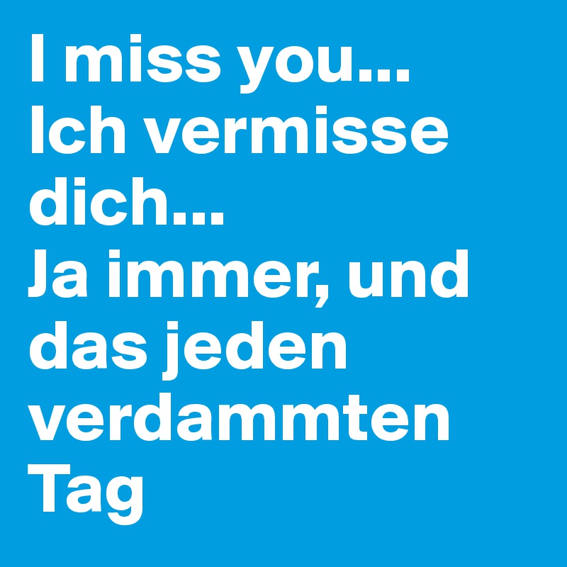 I miss you... Ich vermisse dich... Ja immer, und das jeden verdammten