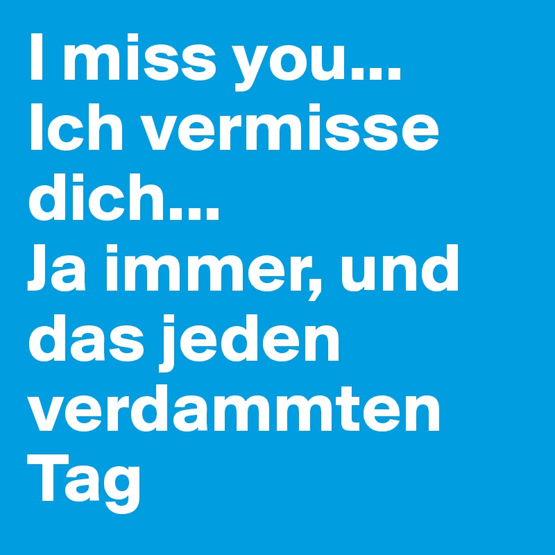 I miss you... 
Ich vermisse dich... 
Ja immer, und das jeden verdammten Tag 