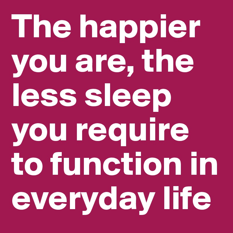 The happier you are, the less sleep you require to function in everyday life