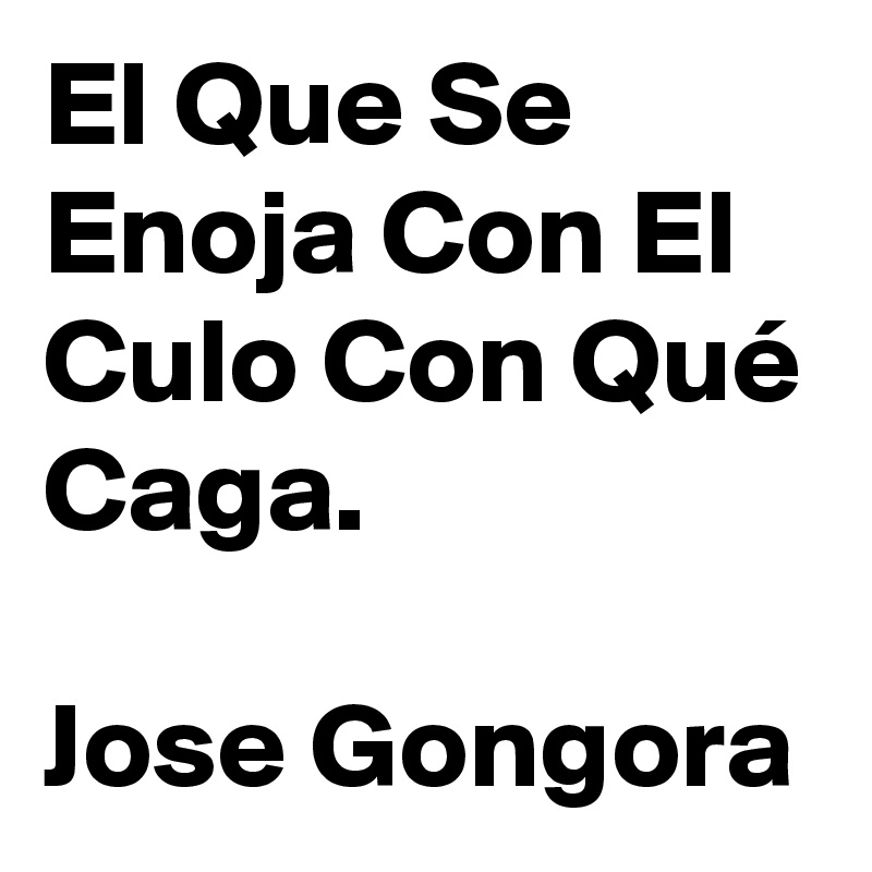 El Que Se Enoja Con El Culo Con Qué Caga.

Jose Gongora