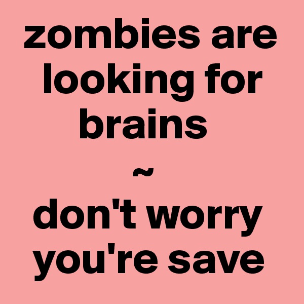  zombies are 
   looking for   
       brains
             ~
  don't worry 
  you're save