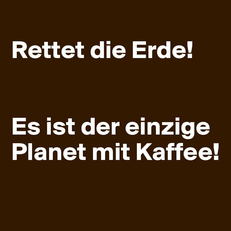 
Rettet die Erde!


Es ist der einzige Planet mit Kaffee!

