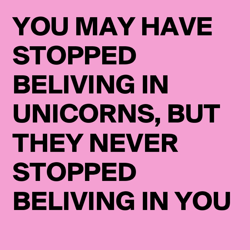 YOU MAY HAVE STOPPED BELIVING IN UNICORNS, BUT THEY NEVER STOPPED BELIVING IN YOU