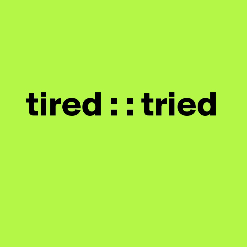                              

  tired : : tried                                                                            