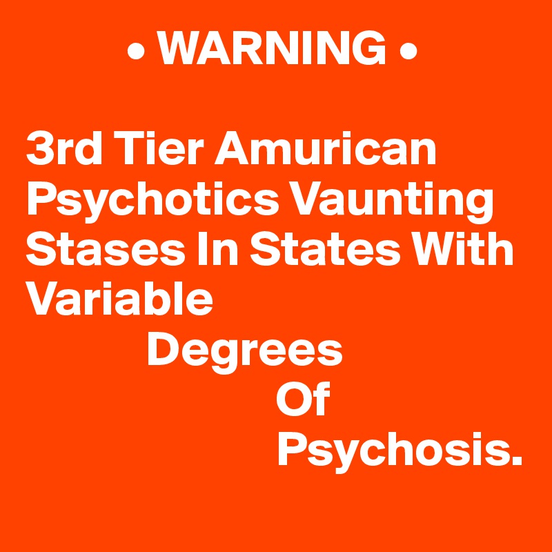           • WARNING •

3rd Tier Amurican 
Psychotics Vaunting Stases In States With Variable 
            Degrees 
                         Of
                         Psychosis.