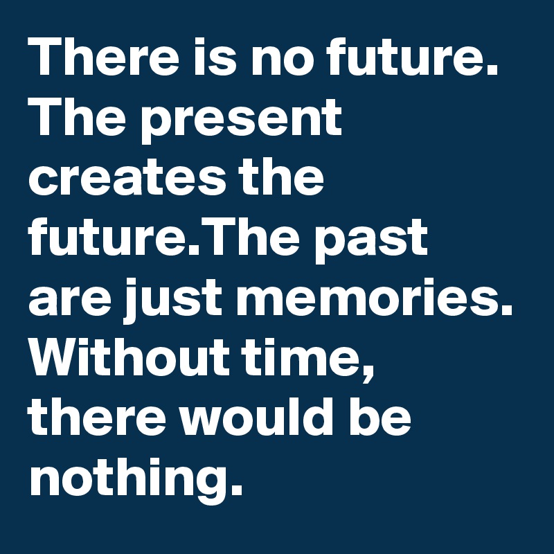 There is no future. The present creates the future.The past are just memories. Without time, there would be nothing.