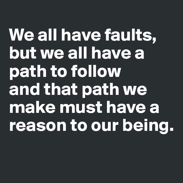 
We all have faults, but we all have a path to follow
and that path we make must have a reason to our being. 
