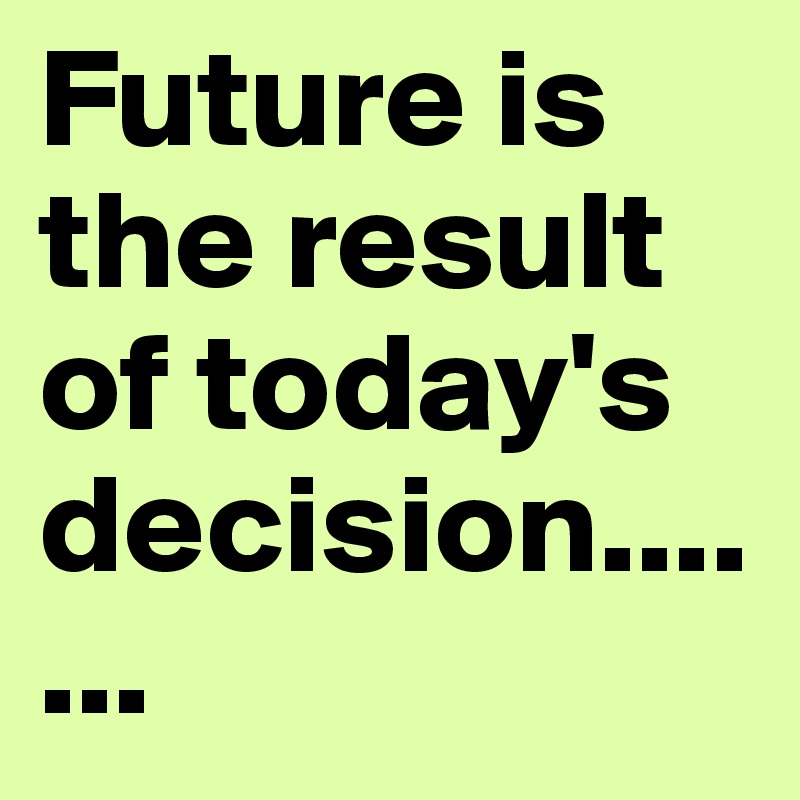 Future is the result of today's decision.......