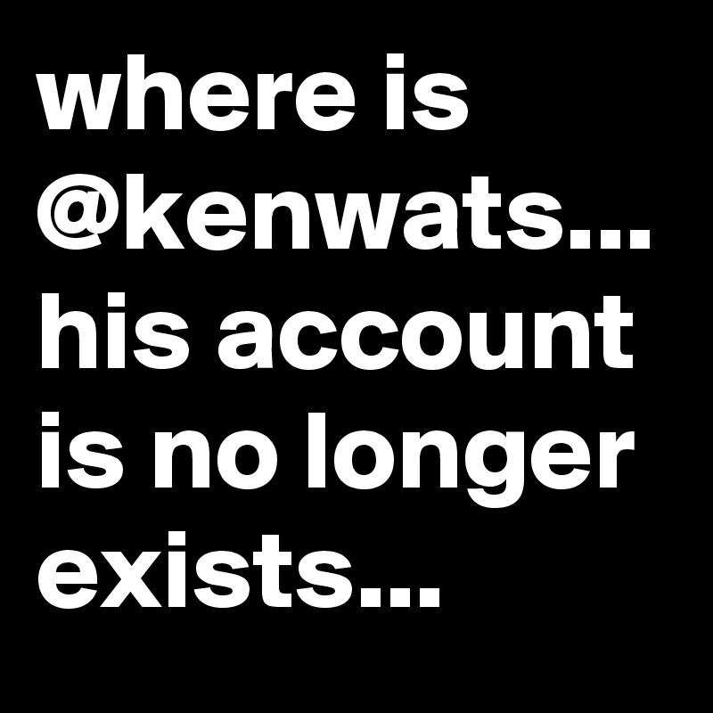 where is @kenwats... his account is no longer exists...