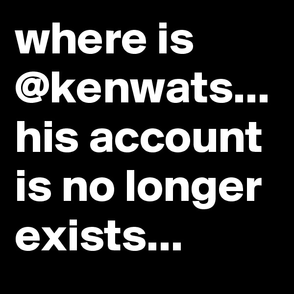 where is @kenwats... his account is no longer exists...