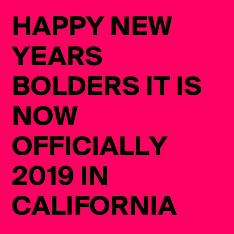 HAPPY NEW YEARS BOLDERS IT IS NOW OFFICIALLY 2019 IN CALIFORNIA 