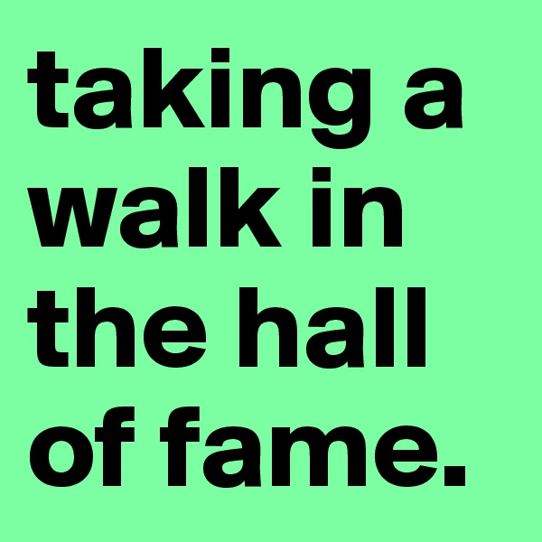 taking a walk in the hall of fame.