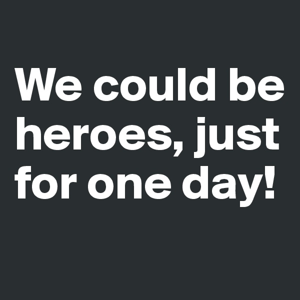 
We could be heroes, just for one day!

