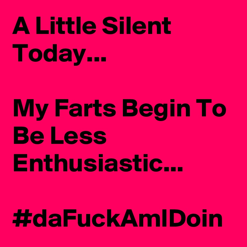 A Little Silent Today... 

My Farts Begin To Be Less Enthusiastic... 

#daFuckAmIDoin