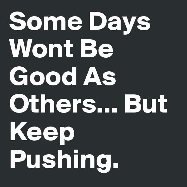 Some Days Wont Be Good As Others... But Keep Pushing. 