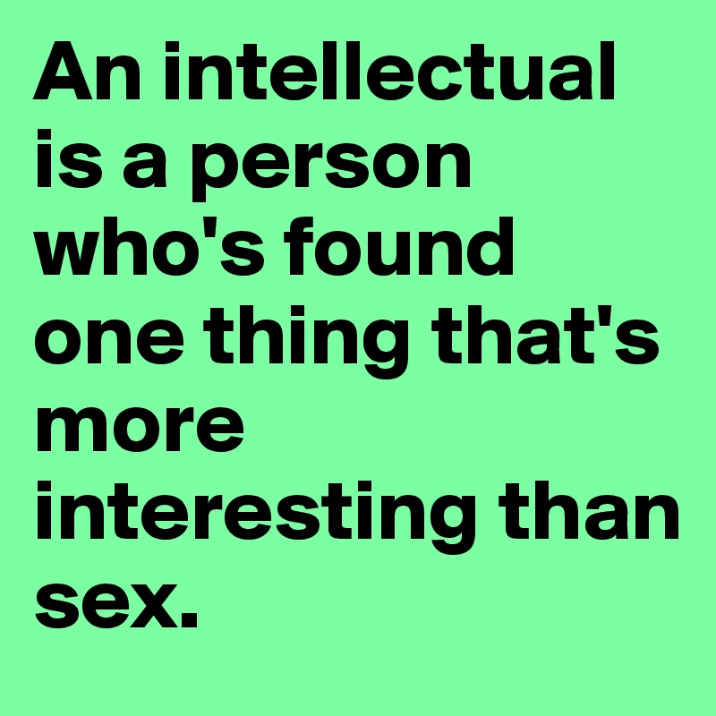 An intellectual is a person who's found one thing that's more interesting than
sex.