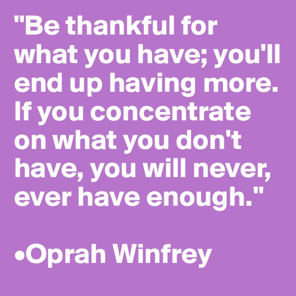 "Be thankful for what you have; you'll end up having more. If you concentrate on what you don't have, you will never, ever have enough."

•Oprah Winfrey