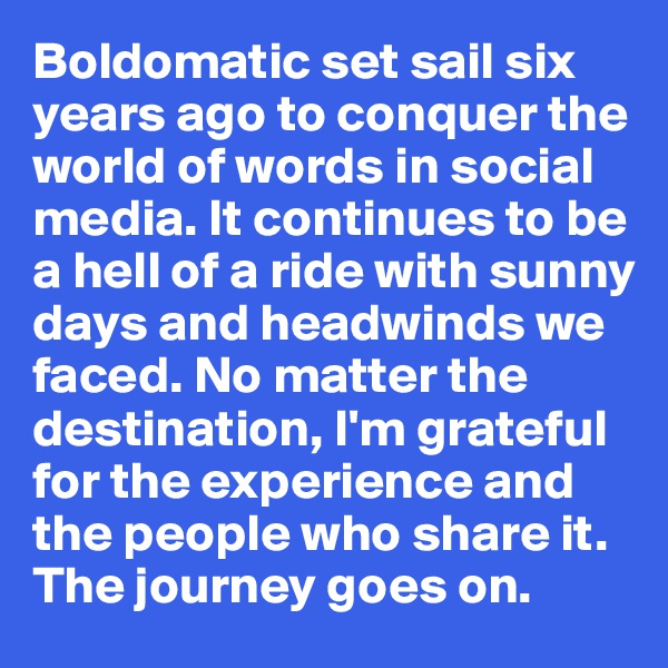 Boldomatic set sail six years ago to conquer the world of words in social media. It continues to be a hell of a ride with sunny days and headwinds we faced. No matter the destination, I'm grateful for the experience and the people who share it. The journey goes on.
