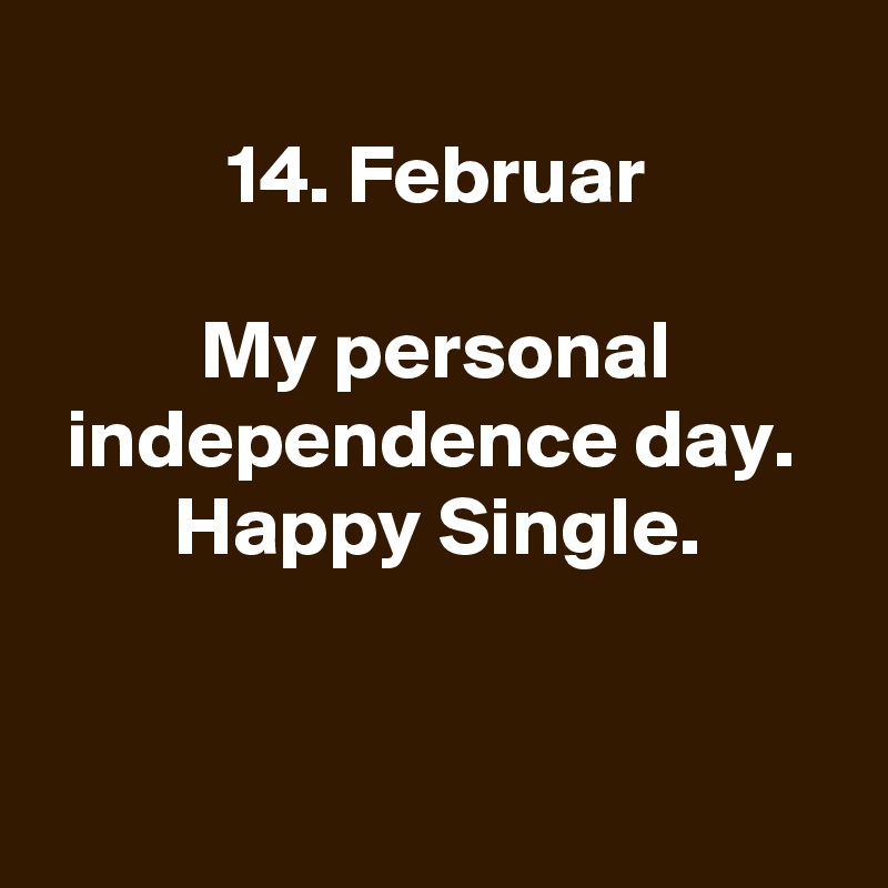 
14. Februar

My personal independence day. 
Happy Single.


