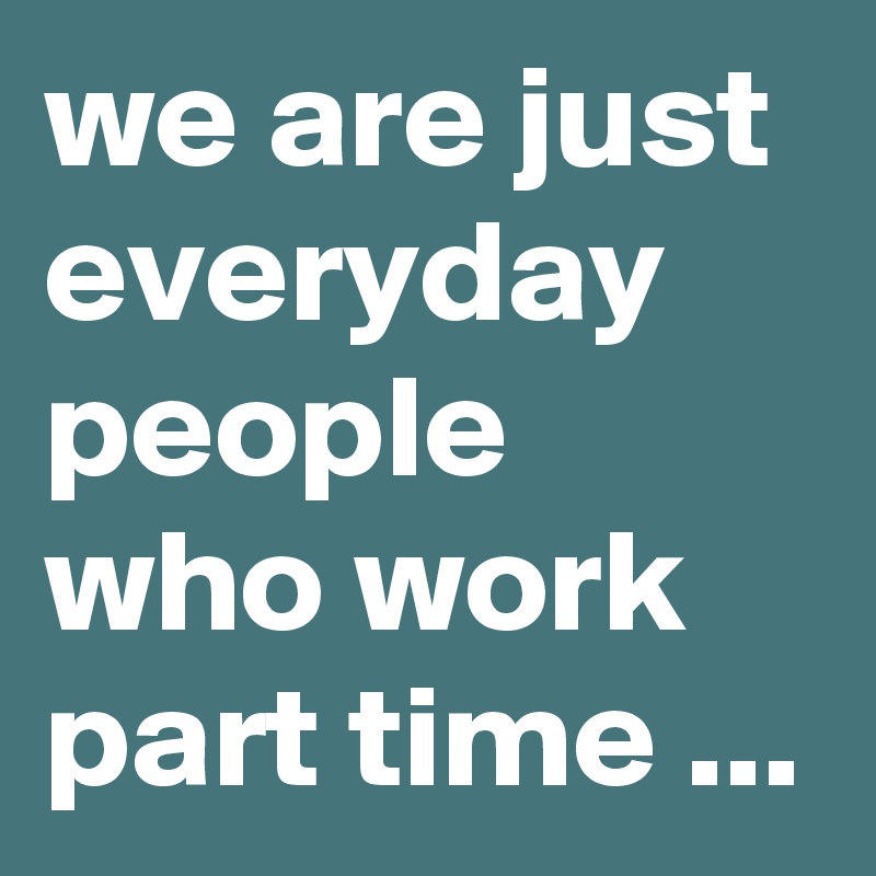 we are just everyday people who work part time ... 