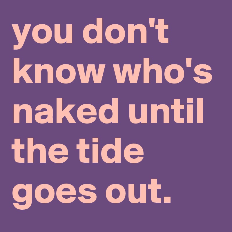 you don't know who's naked until the tide goes out.