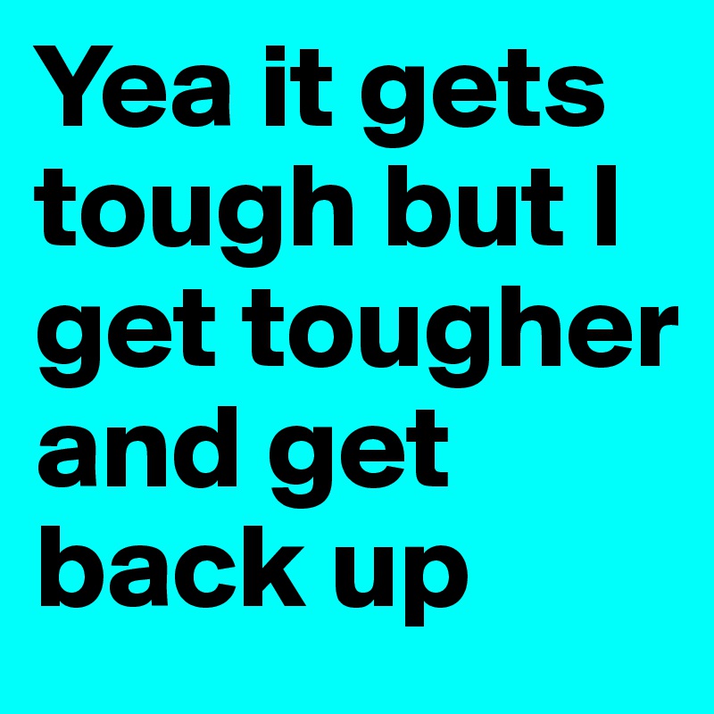 Yea it gets tough but I get tougher and get back up 