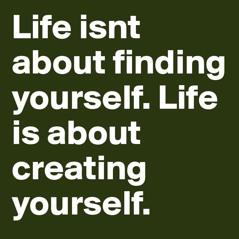 Life isnt about finding yourself. Life is about creating yourself.  