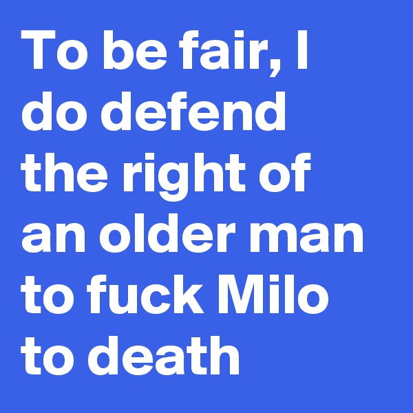 To be fair, I do defend the right of an older man to fuck Milo to death