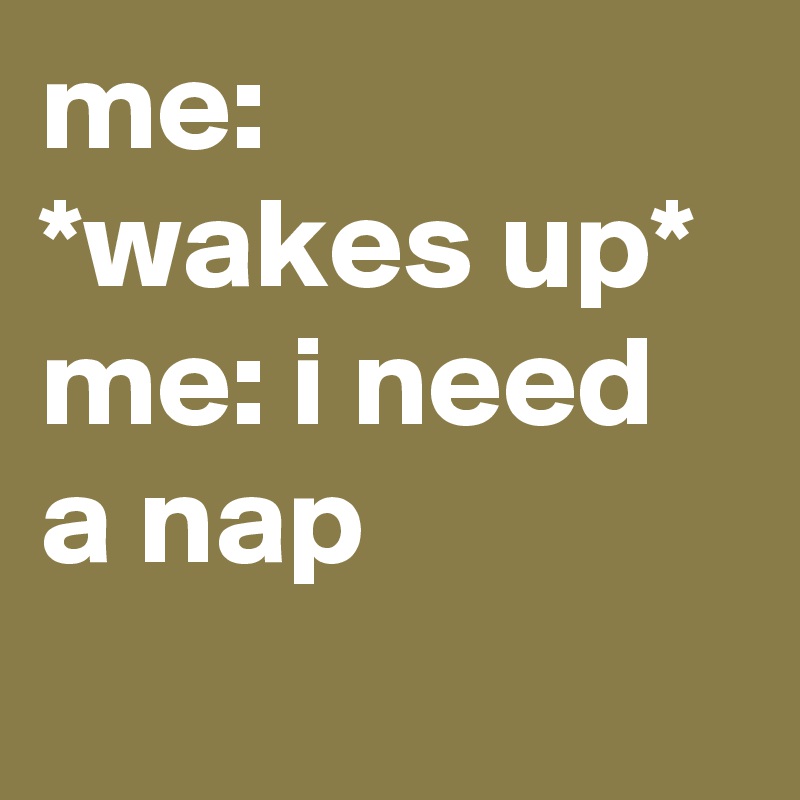 me: *wakes up* 
me: i need a nap