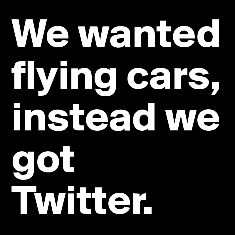 We wanted flying cars, instead we got Twitter.