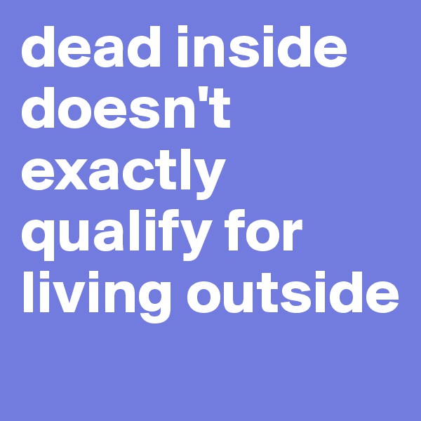 dead inside doesn't exactly qualify for living outside
