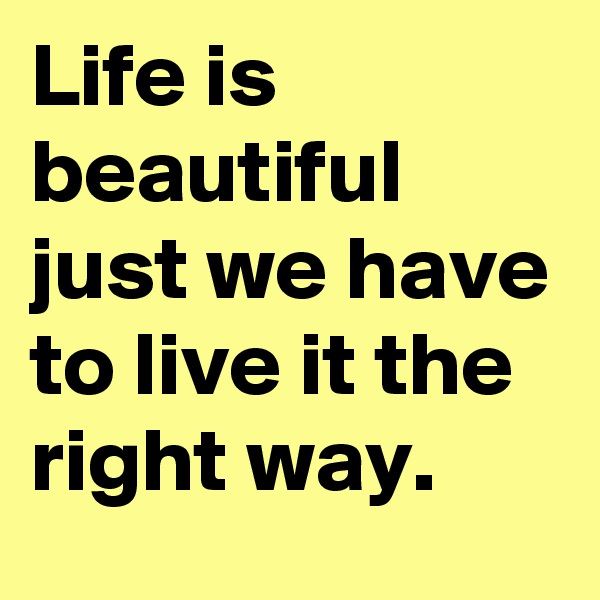 Life is beautiful just we have to live it the right way.