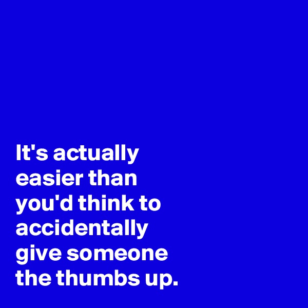




It's actually 
easier than 
you'd think to 
accidentally 
give someone 
the thumbs up.