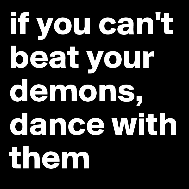 if you can't beat your demons, dance with them 