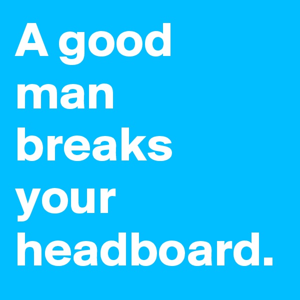 A good man breaks your headboard. 