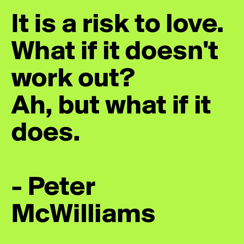 It is a risk to love.
What if it doesn't work out? 
Ah, but what if it does. 

- Peter McWilliams
