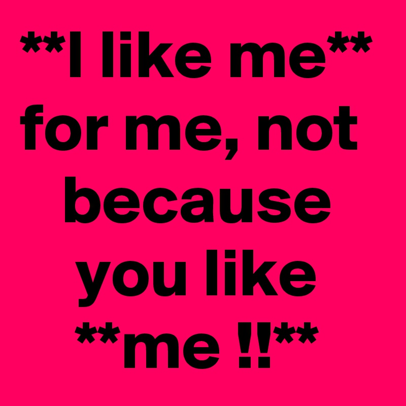 **I like me** for me, not    because       you like        **me !!**