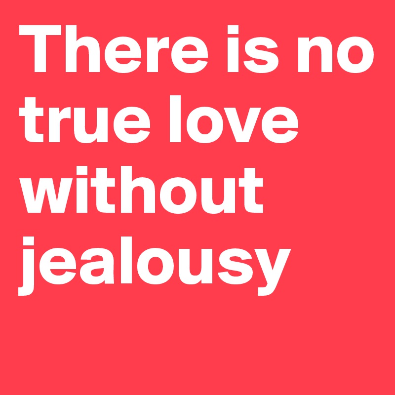 There is no true love without jealousy