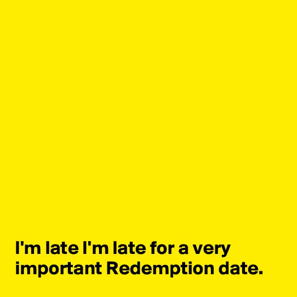 










I'm late I'm late for a very important Redemption date. 