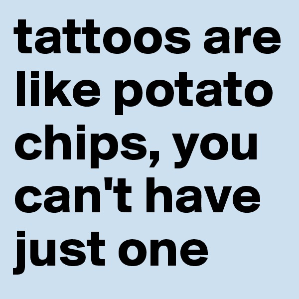 tattoos are like potato chips, you can't have just one 
