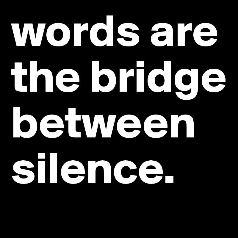 words are the bridge between silence. 