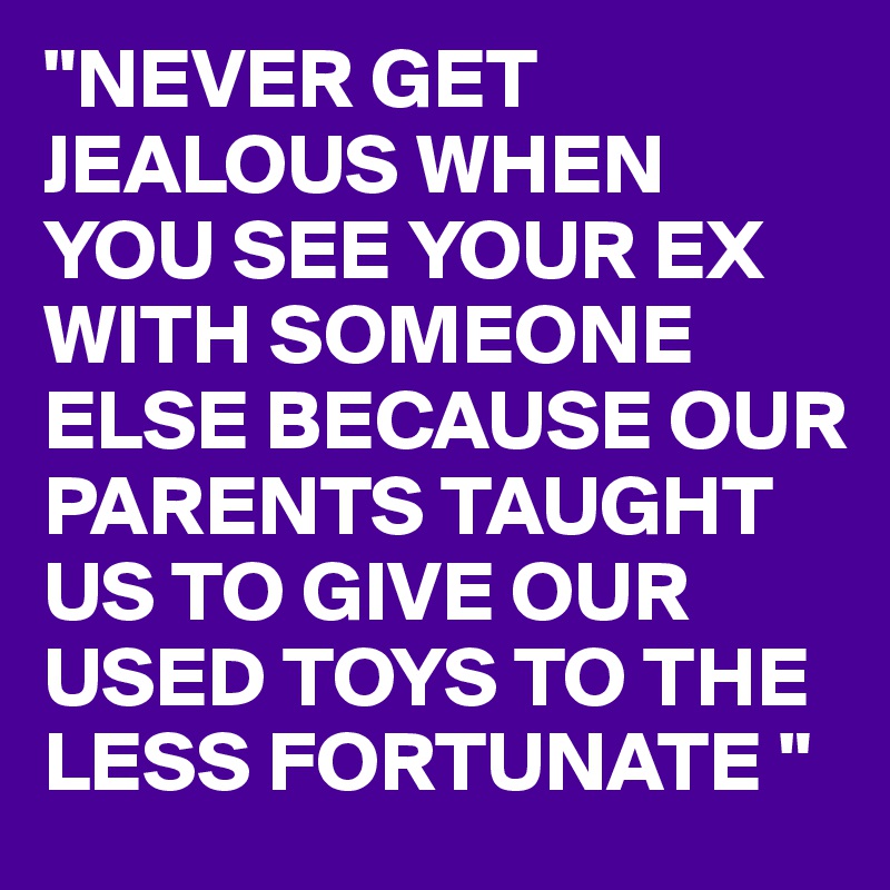 "NEVER GET JEALOUS WHEN 
YOU SEE YOUR EX WITH SOMEONE ELSE BECAUSE OUR PARENTS TAUGHT US TO GIVE OUR USED TOYS TO THE LESS FORTUNATE " 