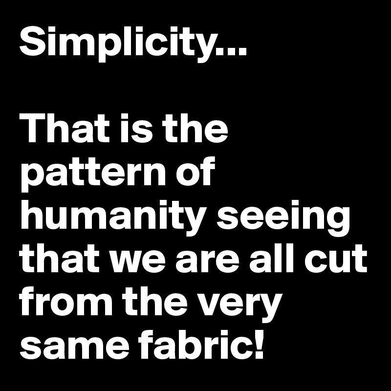 Simplicity...

That is the pattern of humanity seeing that we are all cut from the very same fabric!