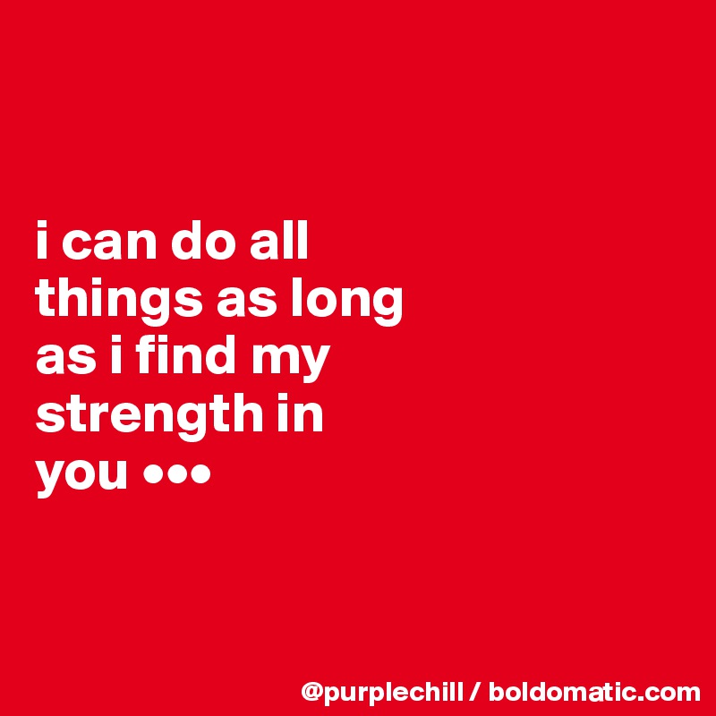 


i can do all
things as long
as i find my
strength in 
you •••


