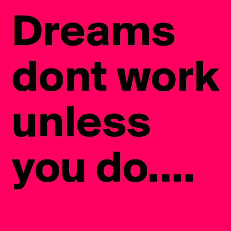 Dreams dont work unless you do....