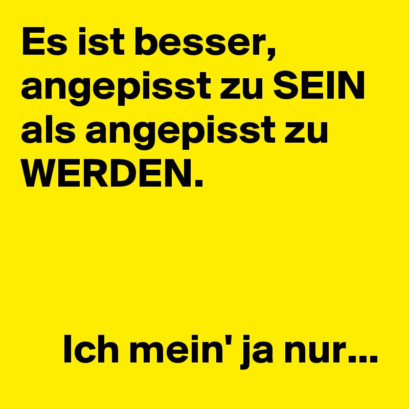 Es ist besser, angepisst zu SEIN als angepisst zu WERDEN.



     Ich mein' ja nur...