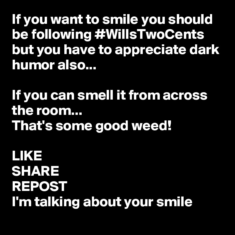 If you want to smile you should be following #WillsTwoCents but you have to appreciate dark humor also...

If you can smell it from across the room...
That's some good weed! 

LIKE
SHARE
REPOST
I'm talking about your smile