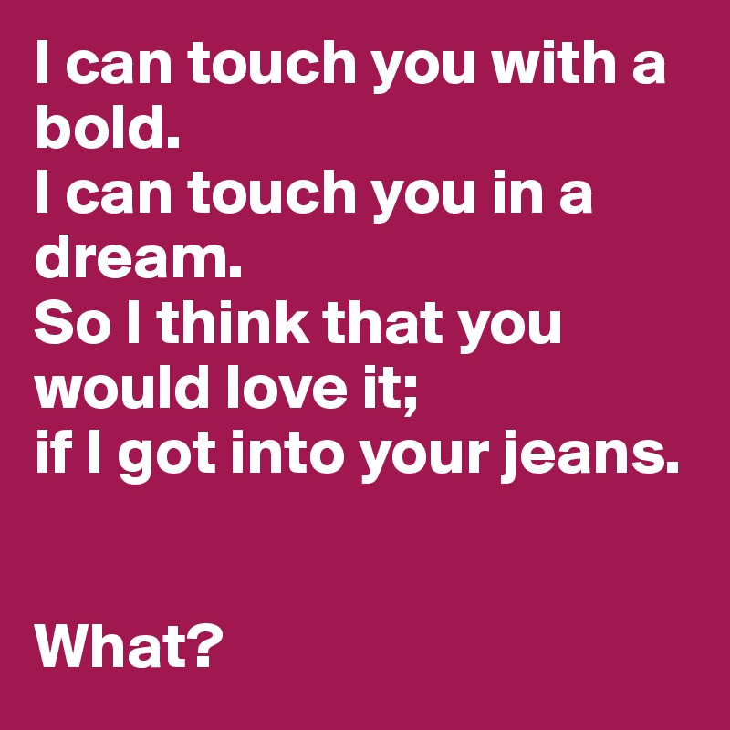 I can touch you with a bold. 
I can touch you in a dream. 
So I think that you would love it;
if I got into your jeans.


What?