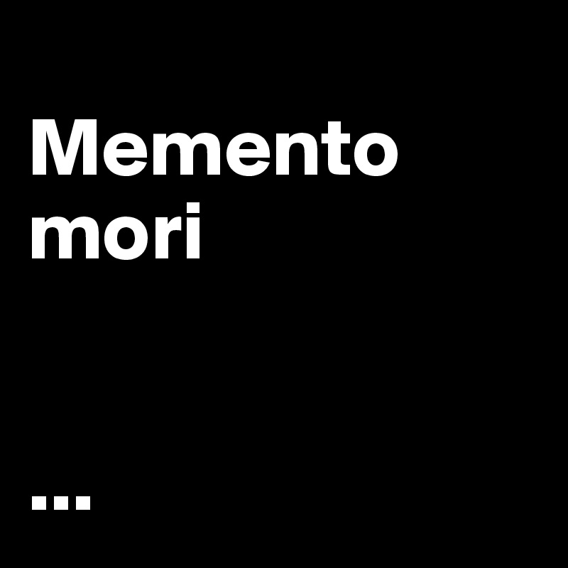 
Memento mori 


...