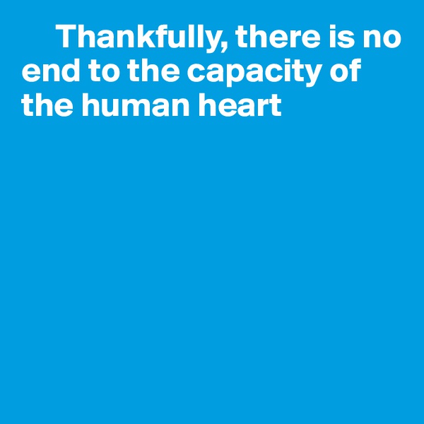      Thankfully, there is no end to the capacity of the human heart








